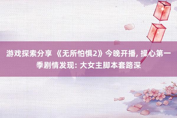 游戏探索分享 《无所怕惧2》今晚开播, 操心第一季剧情发现: 大女主脚本套路深