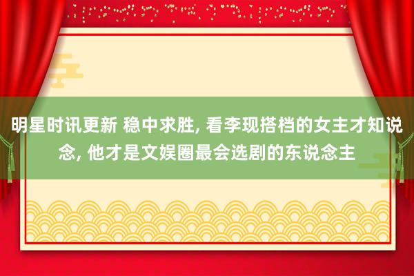 明星时讯更新 稳中求胜, 看李现搭档的女主才知说念, 他才是文娱圈最会选剧的东说念主