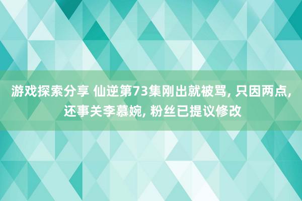 游戏探索分享 仙逆第73集刚出就被骂, 只因两点, 还事关李慕婉, 粉丝已提议修改