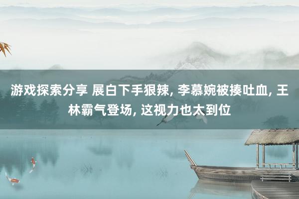 游戏探索分享 展白下手狠辣, 李慕婉被揍吐血, 王林霸气登场, 这视力也太到位