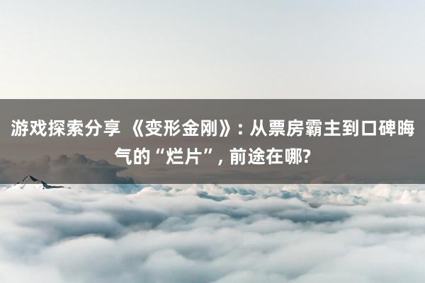 游戏探索分享 《变形金刚》: 从票房霸主到口碑晦气的“烂片”, 前途在哪?