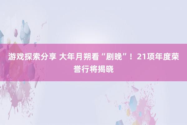 游戏探索分享 大年月朔看“剧晚”！21项年度荣誉行将揭晓