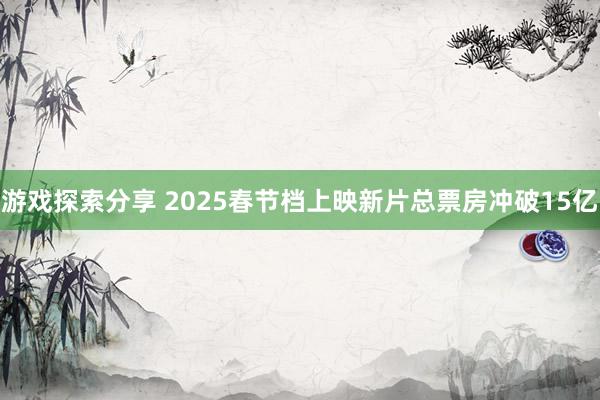 游戏探索分享 2025春节档上映新片总票房冲破15亿