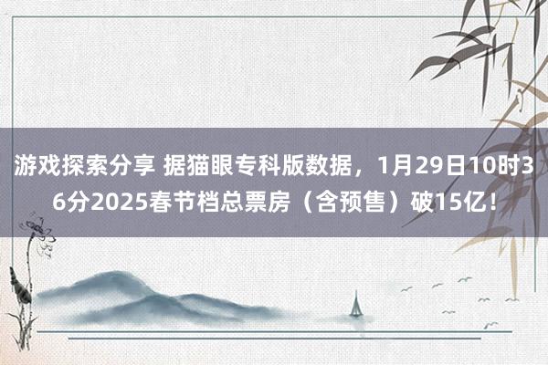 游戏探索分享 据猫眼专科版数据，1月29日10时36分2025春节档总票房（含预售）破15亿！