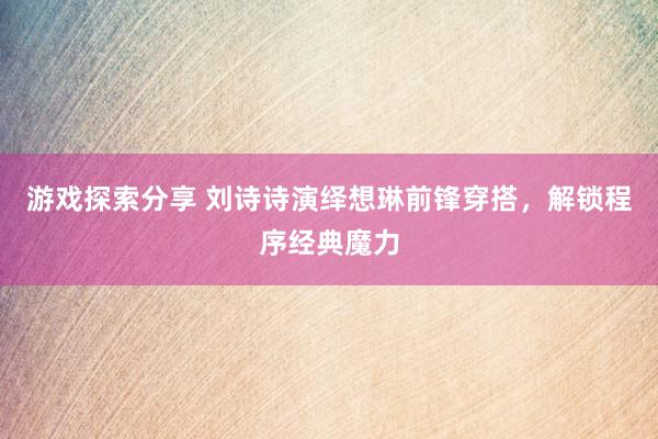 游戏探索分享 刘诗诗演绎想琳前锋穿搭，解锁程序经典魔力