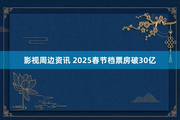 影视周边资讯 2025春节档票房破30亿