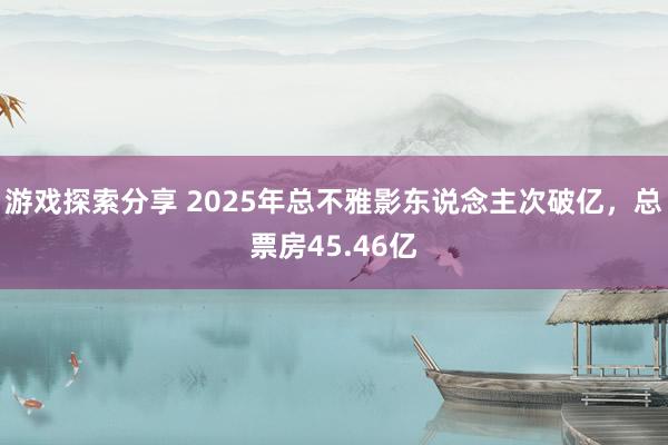 游戏探索分享 2025年总不雅影东说念主次破亿，总票房45.46亿