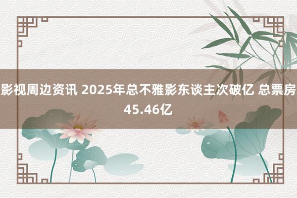 影视周边资讯 2025年总不雅影东谈主次破亿 总票房45.46亿