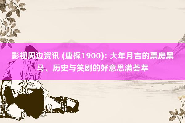 影视周边资讯 (唐探1900): 大年月吉的票房黑马、历史与笑剧的好意思满荟萃