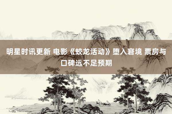 明星时讯更新 电影《蛟龙活动》堕入窘境 票房与口碑远不足预期