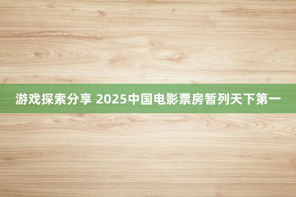 游戏探索分享 2025中国电影票房暂列天下第一