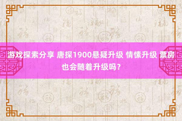 游戏探索分享 唐探1900悬疑升级 情愫升级 票房也会随着升级吗？