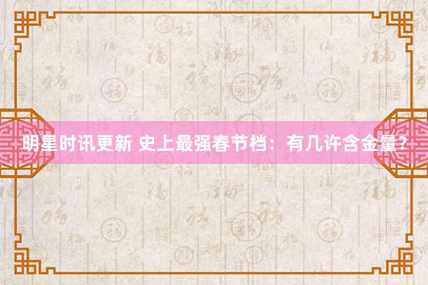 明星时讯更新 史上最强春节档：有几许含金量？