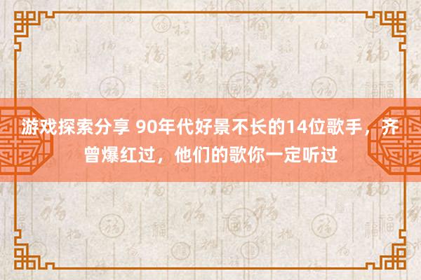 游戏探索分享 90年代好景不长的14位歌手，齐曾爆红过，他们的歌你一定听过