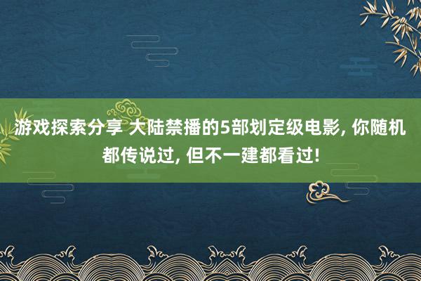 游戏探索分享 大陆禁播的5部划定级电影, 你随机都传说过, 但不一建都看过!