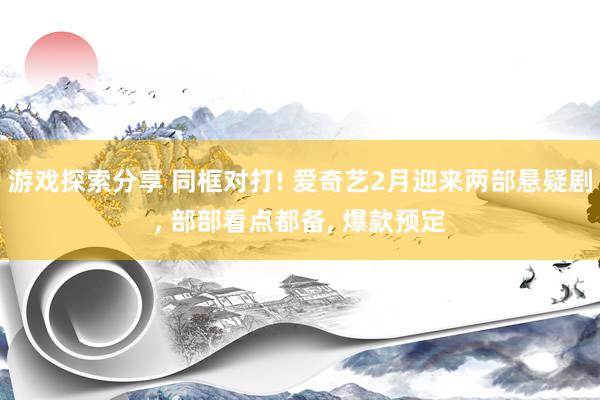 游戏探索分享 同框对打! 爱奇艺2月迎来两部悬疑剧, 部部看点都备, 爆款预定