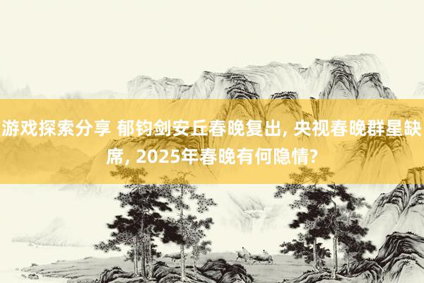 游戏探索分享 郁钧剑安丘春晚复出, 央视春晚群星缺席, 2025年春晚有何隐情?