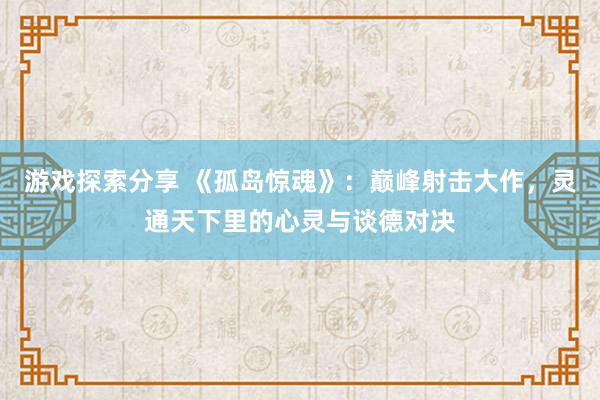 游戏探索分享 《孤岛惊魂》：巅峰射击大作，灵通天下里的心灵与谈德对决