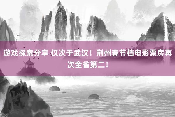 游戏探索分享 仅次于武汉！荆州春节档电影票房再次全省第二！